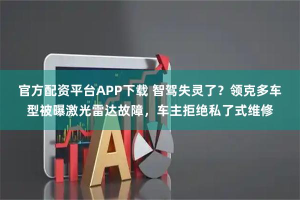 官方配资平台APP下载 智驾失灵了？领克多车型被曝激光雷达故障，车主拒绝私了式维修